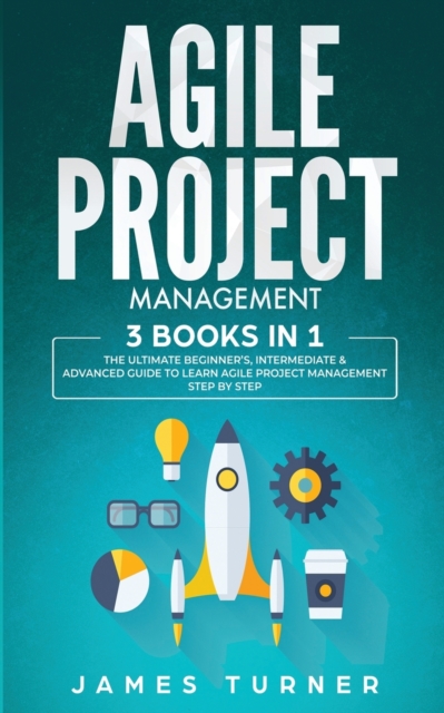 Agile Project Management : 3 Books in 1 - The Ultimate Beginner's, Intermediate & Advanced Guide to Learn Agile Project Management Step by Step, Paperback / softback Book