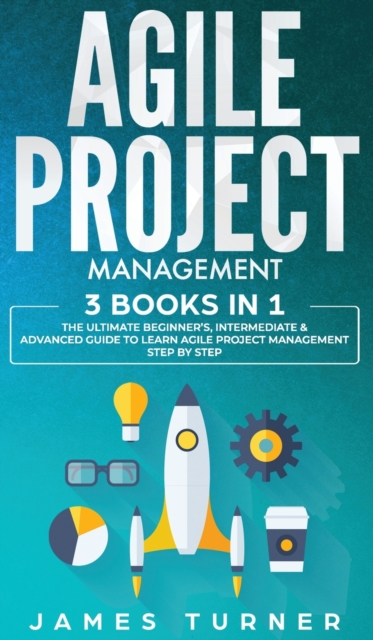 Agile Project Management : 3 Books in 1 - The Ultimate Beginner's, Intermediate & Advanced Guide to Learn Agile Project Management Step by Step, Hardback Book