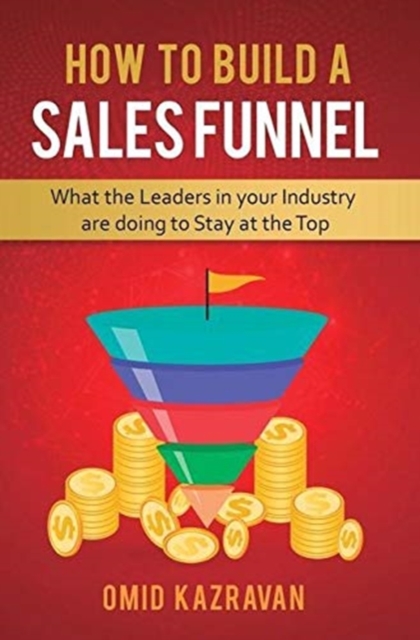 How to Build a Sales Funnel : What the Leaders in Your Industry Are Doing To Stay At the Top, Hardback Book