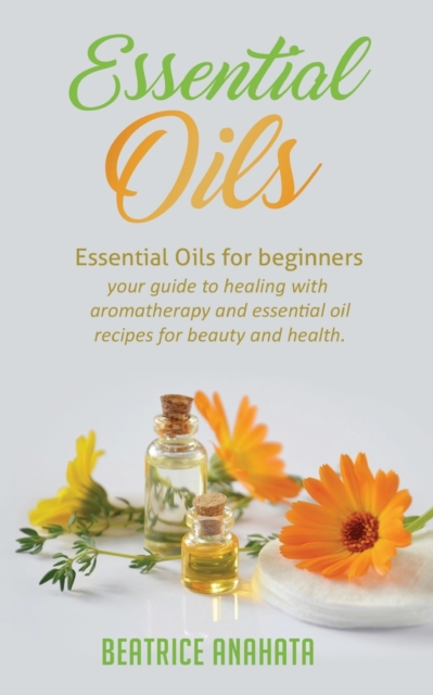 Essential Oils : Essential Oils for beginners your guide to healing with aromatherapy and essential oil recipes for beauty and health, Paperback / softback Book