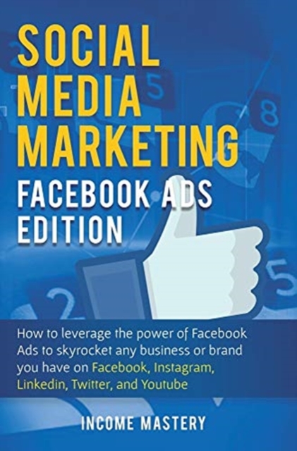 Social Media Marketing : Facebook Ads Edition: How to Leverage the Power of Facebook Ads to Skyrocket Any Business Or Brand You Have on Facebook, Instagram, LinkedIn, Twitter, and YouTube, Hardback Book