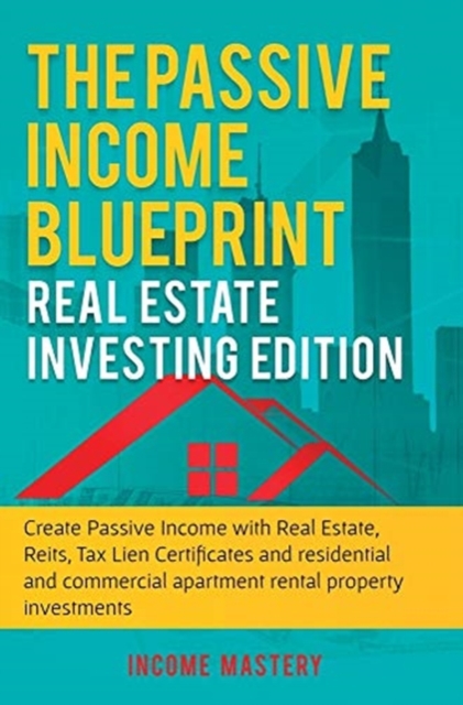 The Passive Income Blueprint : Real Estate Investing Edition: Create Passive Income with Real Estate, Reits, Tax Lien Certificates and Residential and Commercial Apartment Rental Property Investments, Hardback Book