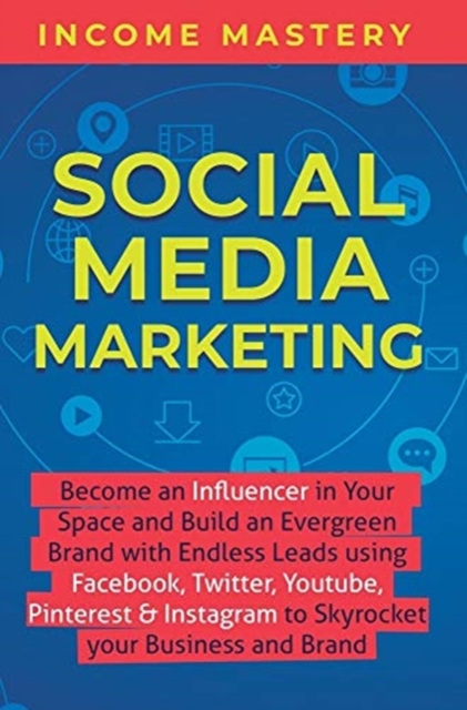 Social Media Marketing : Become an Influencer in Your Space and Build an Evergreen Brand with Endless Leads using Facebook, Twitter, YouTube, Pinterest & Instagram to Skyrocket Your Business and Brand, Hardback Book