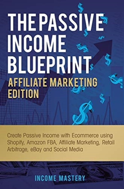 The Passive Income Blueprint Affiliate Marketing Edition : Create Passive Income with Ecommerce using Shopify, Amazon FBA, Affiliate Marketing, Retail Arbitrage, eBay and Social Media, Hardback Book