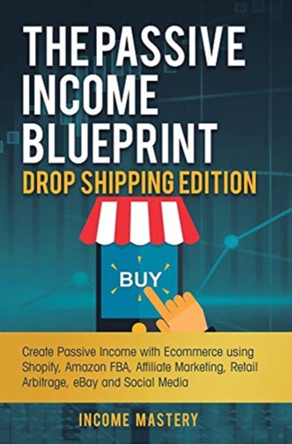 The Passive Income Blueprint Drop Shipping Edition : Create Passive Income with Ecommerce using Shopify, Amazon FBA, Affiliate Marketing, Retail Arbitrage, eBay and Social Media, Hardback Book