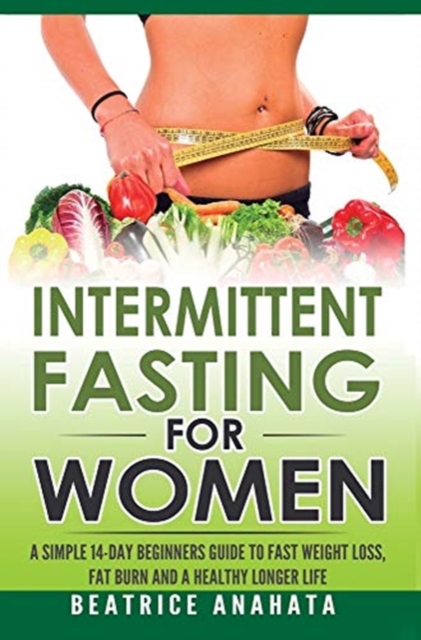 Intermittent Fasting for Women : A Simple 14-Day Beginner's Guide to Fast Weight Loss, Fat Burn, and A Healthy Longer Life, Hardback Book