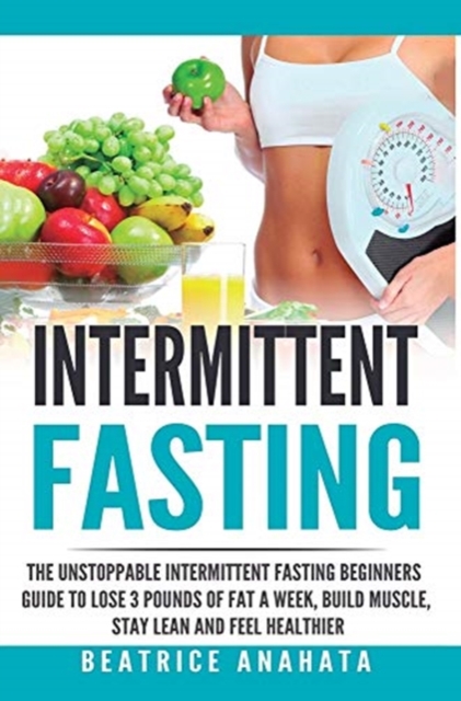 Intermittent Fasting : The unstoppable Intermittent Fasting Beginners guide to lose 3 pounds of fat a week, build muscle, stay lean and feel healthier, Hardback Book