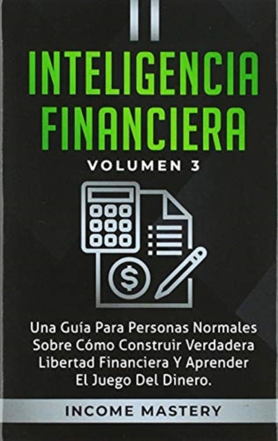 Inteligencia Financiera : Una Gu?a Para Personas Normales Sobre C?mo Construir Verdadera Libertad Financiera Y Aprender El Juego Del Dinero Volumen 3, Hardback Book