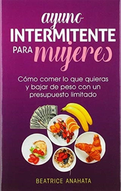 Ayuno Intermitente Para Mujeres : C?mo Comer Lo Que Quieras y Bajar de Peso Con Un Presupuesto Limitado, Hardback Book