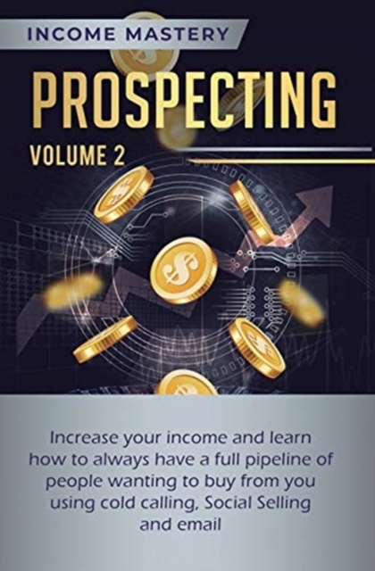 Prospecting : Increase Your Income and Learn How to Always Have a Full Pipeline of People Wanting to Buy from You Using Cold Calling, Social Selling, and Email Volume 2, Hardback Book