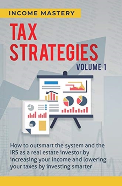 Tax Strategies : How to Outsmart the System and the IRS as a Real Estate Investor by Increasing Your Income and Lowering Your Taxes by Investing Smarter Volume 1, Hardback Book