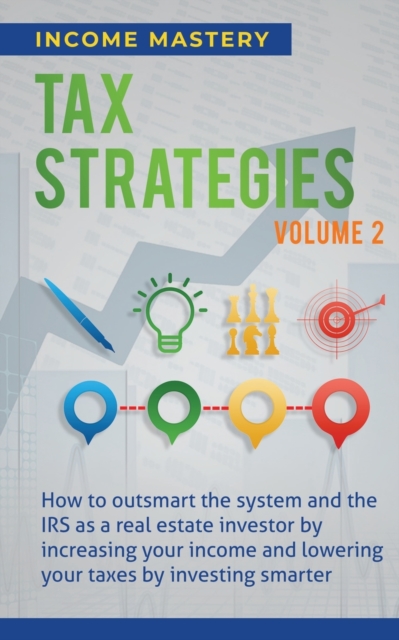 Tax Strategies : How to Outsmart the System and the IRS as a Real Estate Investor by Increasing Your Income and Lowering Your Taxes by Investing Smarter Volume 2, Paperback / softback Book