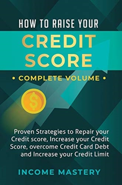 How to Raise Your Credit Score : Proven Strategies to Repair Your Credit Score, Increase Your Credit Score, Overcome Credit Card Debt and Increase Your Credit Limit Complete Volume, Hardback Book