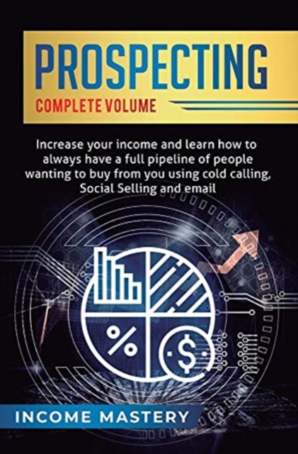 Prospecting : Increase Your Income and Learn How to Always Have a Full Pipeline of People Wanting to Buy from You Using Cold Calling, Social Selling, and Email Complete Volume, Hardback Book