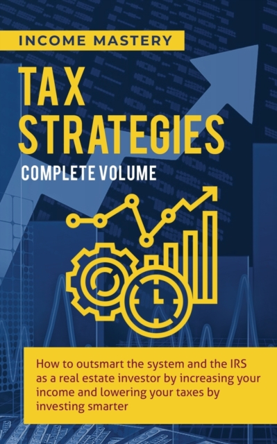 Tax Strategies : How to Outsmart the System and the IRS as a Real Estate Investor by Increasing Your Income and Lowering Your Taxes by Investing Smarter Complete Volume, Paperback / softback Book