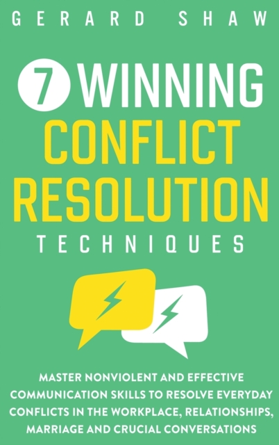 7 Winning Conflict Resolution Techniques : Master Nonviolent and Effective Communication Skills to Resolve Everyday Conflicts in the Workplace, Relationships, Marriage and Crucial Conversations, Hardback Book