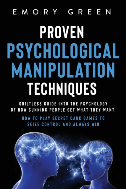 Proven Psychological Manipulation Techniques : Guiltless Guide into the Psychology of How Cunning People Get What They Want. How to Play Secret Dark Games to Seize Control and Always Win, Paperback / softback Book
