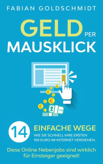 Geld per Mausklick : 14 einfache Wege, wie Sie schnell Ihre ersten 100 Euro im Internet verdienen. Diese Online Nebenjobs sind wirklich f?r Einsteiger geeignet!, Hardback Book