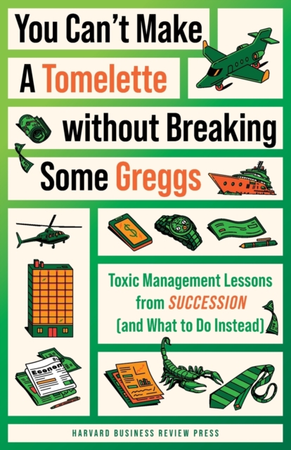You Can't Make a Tomelette without Breaking Some Greggs : Toxic Management Lessons from "Succession" (and What to Do Instead), Paperback / softback Book