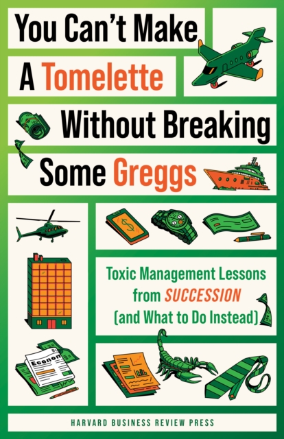 You Can't Make a Tomelette without Breaking Some Greggs : Toxic Management Lessons from "Succession" (and What to Do Instead), EPUB eBook