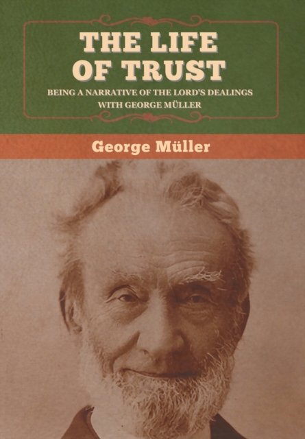 The Life of Trust : Being a Narrative of the Lord's Dealings with George Muller, Hardback Book