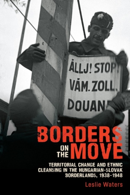 Borders on the Move : Territorial Change and Ethnic Cleansing  in the Hungarian-Slovak Borderlands, 1938-1948, Hardback Book