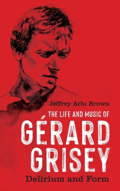 The Life and Music of Gerard Grisey : Delirium and Form, Hardback Book