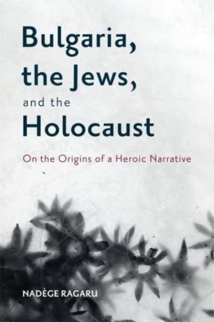 Bulgaria, the Jews, and the Holocaust : On the Origins of a Heroic Narrative, Paperback / softback Book