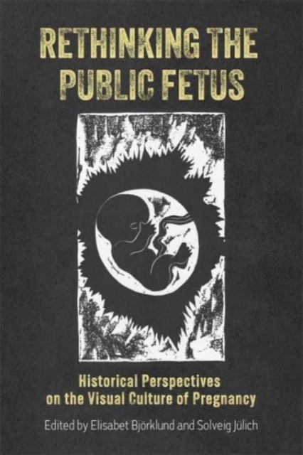 Rethinking the Public Fetus : Historical Perspectives on the Visual Culture of Pregnancy, Paperback / softback Book