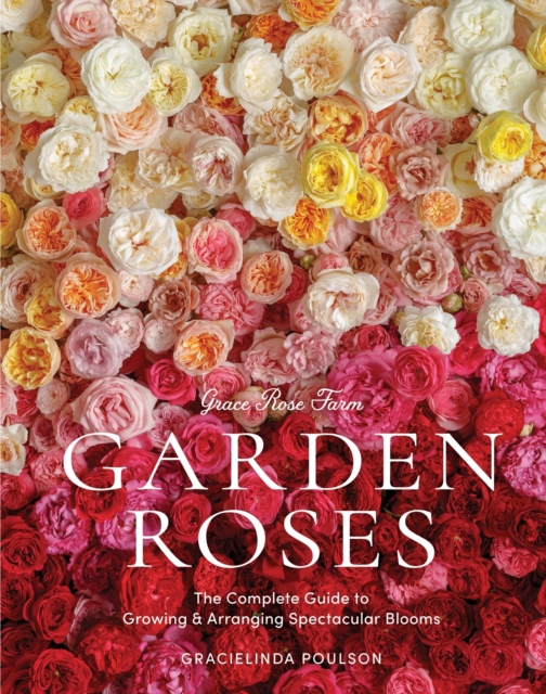 Grace Rose Farm: Garden Roses : The Complete Guide to Growing & Arranging Spectacular Blooms, Hardback Book