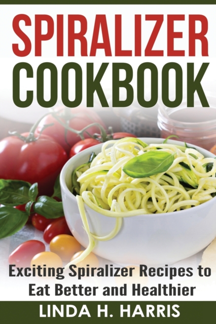 Spiralizer Cookbook : Exciting Spiralizer Recipes to Eat Better and Healthier, Paperback / softback Book