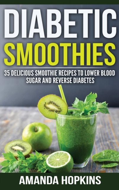 Diabetic Smoothies : 35 Delicious Smoothie Recipes to Lower Blood Sugar and Reverse Diabetes (Hardcover), Hardback Book