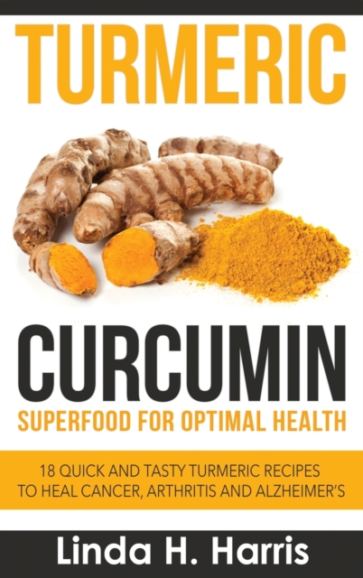 Turmeric Curcumin : Superfood for Optimal Health: 18 Quick and Tasty Turmeric Recipes to Heal Cancer, Arthritis and Alzheimer's (Hardcover), Hardback Book
