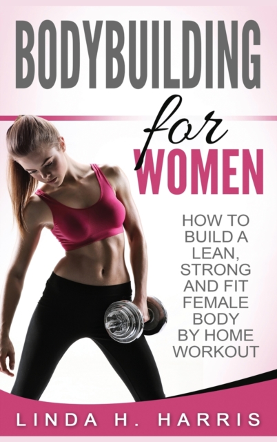 Bodybuilding For Women : How To Build A Lean, Strong And Fit Female Body By Home Workout (Hardcover), Hardback Book