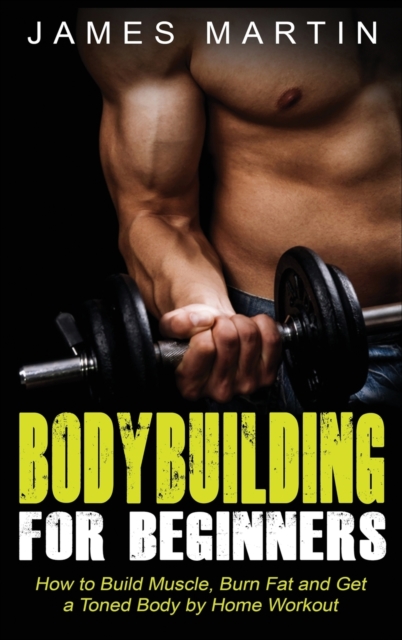 Bodybuilding for Beginners : How to Build Muscle, Burn Fat and Get a Toned Body by Home Workout (Hardcover), Hardback Book