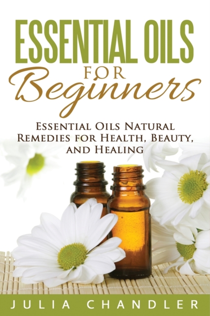 Essential Oils for Beginners : Essential Oils Natural Remedies for Health, Beauty, and Healing, Paperback / softback Book
