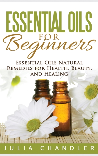 Essential Oils for Beginners : Essential Oils Natural Remedies for Health, Beauty, and Healing (Hardcover), Hardback Book