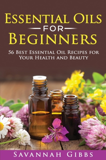 Essential Oils for Beginners : 56 Best Essential Oil Recipes for Your Health and Beauty, Paperback / softback Book