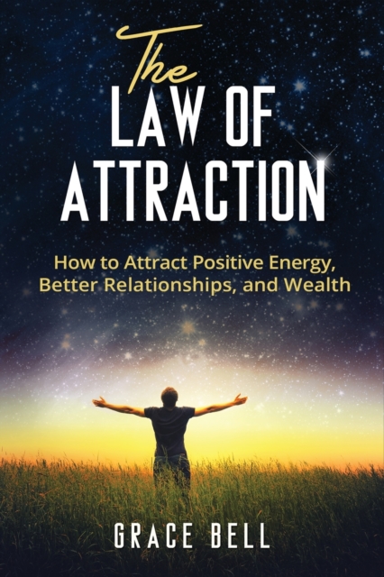 The Law of Attraction : How to Attract Positive Energy, Better Relationships, and Wealth, Paperback / softback Book