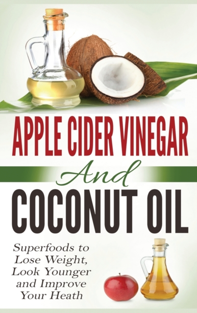 Apple Cider Vinegar and Coconut Oil : Superfoods to Lose Weight, Look Younger and Improve Your Heath (Hardcover), Hardback Book