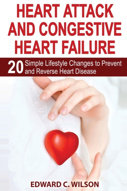 Heart Attack and Congestive Heart Failure : 20 Simple Lifestyle Changes to Prevent and Reverse Heart Disease, Paperback / softback Book