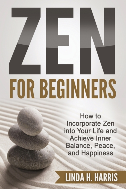 Zen for Beginners : How to Incorporate Zen into Your Life and Achieve Inner Balance, Peace, and Happiness, Paperback / softback Book