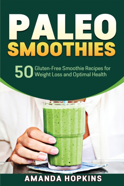 Paleo Smoothies : 50 Gluten-Free Smoothie Recipes for Weight Loss and Optimal Health, Paperback / softback Book
