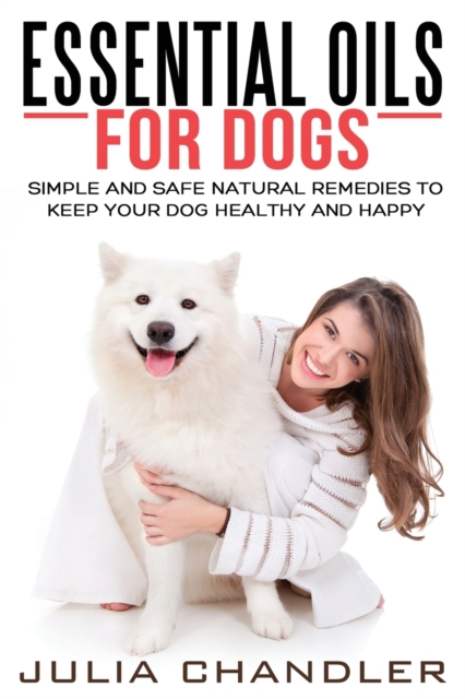 Essential Oils for Dogs : Simple and Safe Natural Remedies to Keep Your Dog Healthy and Happy, Paperback / softback Book