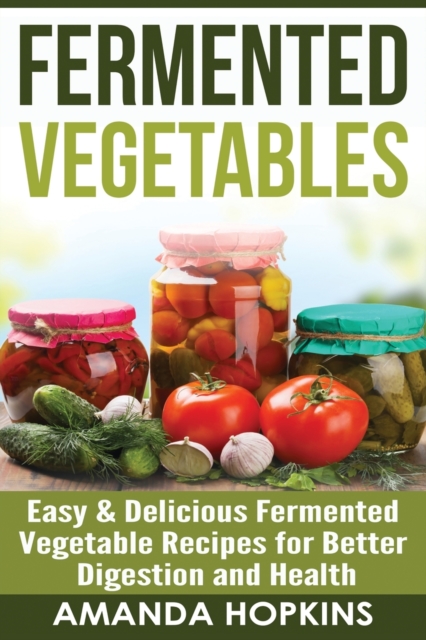 Fermented Vegetables : Easy & Delicious Fermented Vegetable Recipes for Better Digestion and Health, Paperback / softback Book