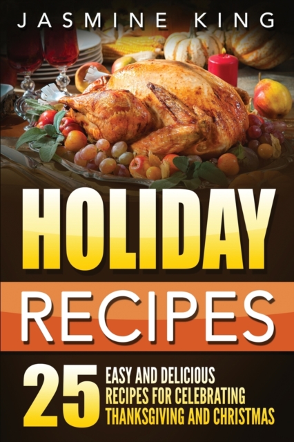 Holiday Recipes : 25 Easy and Delicious Recipes for Celebrating Thanksgiving and Christmas, Paperback / softback Book