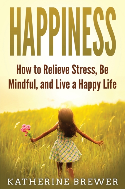 Happiness : How to Relieve Stress, Be Mindful, and Live a Happy Life, Paperback / softback Book