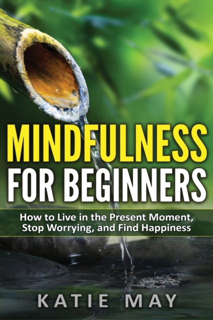 Mindfulness for Beginners : How to Live in the Present Moment, Stop Worrying, and Find Happiness, Paperback / softback Book