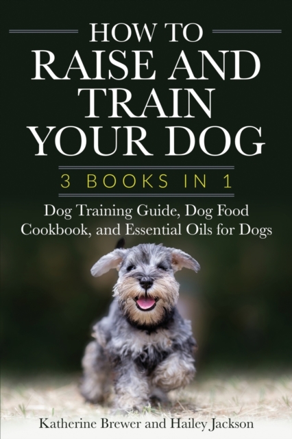 How to Raise and Train Your Dog : 3 Books in 1: Dog Training Guide, Dog Food Cookbook, and Essential Oils for Dogs, Paperback / softback Book