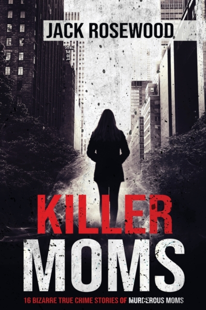 Killer Moms : 16 Bizarre True Crime Stories of Murderous Moms, Paperback / softback Book